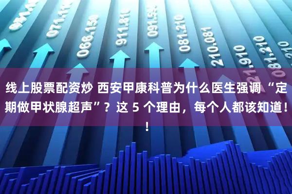线上股票配资炒 西安甲康科普为什么医生强调 “定期做甲状腺超声”？这 5 个理由，每个人都该知道！