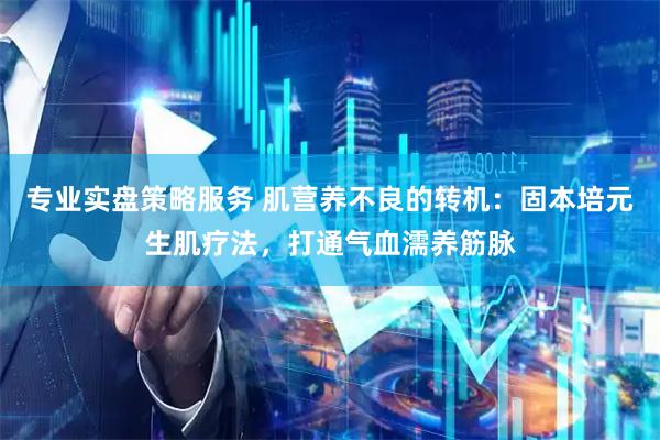 专业实盘策略服务 肌营养不良的转机：固本培元生肌疗法，打通气血濡养筋脉
