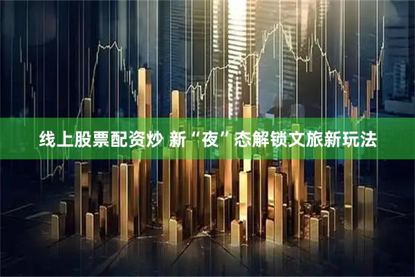 线上股票配资炒 新“夜”态解锁文旅新玩法