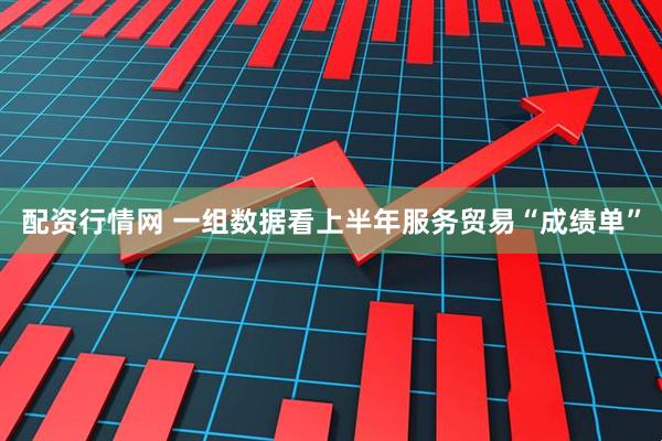 配资行情网 一组数据看上半年服务贸易“成绩单”