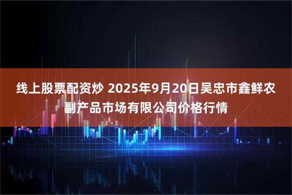 线上股票配资炒 2025年9月20日吴忠市鑫鲜农副产品市场有限公司价格行情