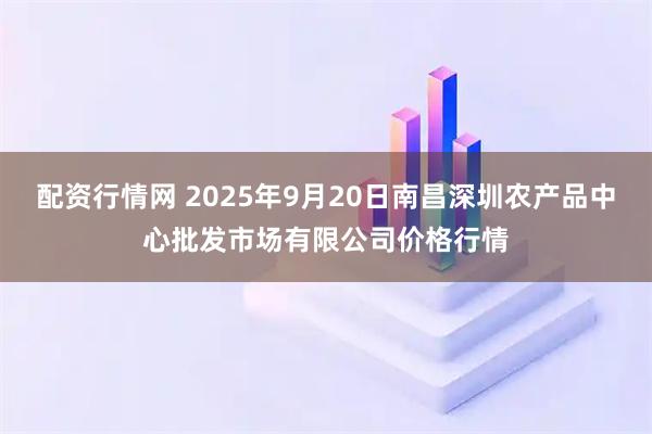 配资行情网 2025年9月20日南昌深圳农产品中心批发市场有限公司价格行情