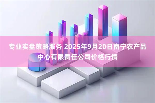 专业实盘策略服务 2025年9月20日南宁农产品中心有限责任公司价格行情