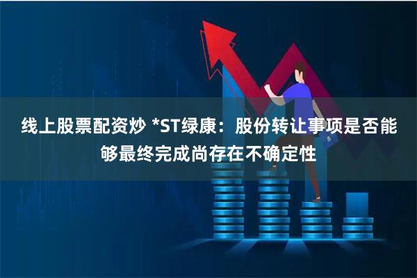 线上股票配资炒 *ST绿康：股份转让事项是否能够最终完成尚存在不确定性
