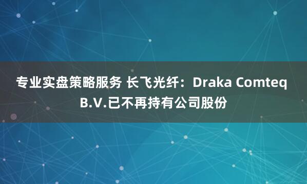 专业实盘策略服务 长飞光纤：Draka Comteq B.V.已不再持有公司股份