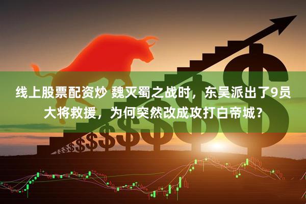 线上股票配资炒 魏灭蜀之战时，东吴派出了9员大将救援，为何突然改成攻打白帝城？