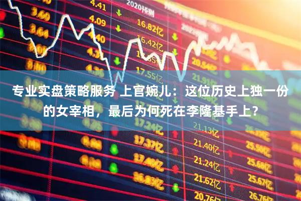 专业实盘策略服务 上官婉儿：这位历史上独一份的女宰相，最后为何死在李隆基手上？
