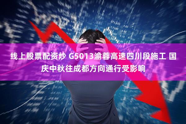 线上股票配资炒 G5013渝蓉高速四川段施工 国庆中秋往成都方向通行受影响