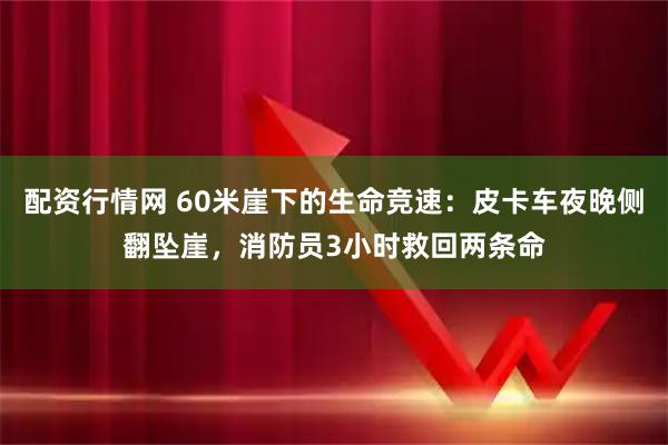 配资行情网 60米崖下的生命竞速：皮卡车夜晚侧翻坠崖，消防员3小时救回两条命