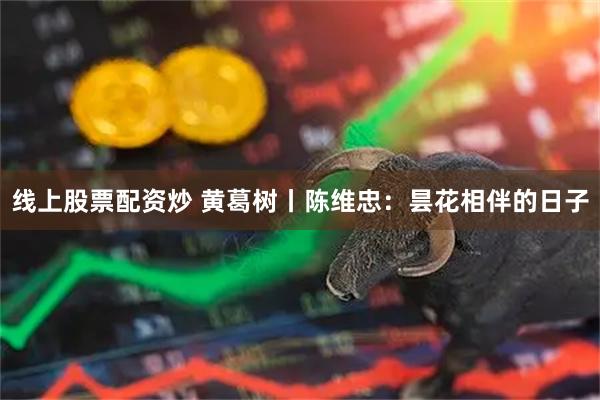 线上股票配资炒 黄葛树丨陈维忠：昙花相伴的日子