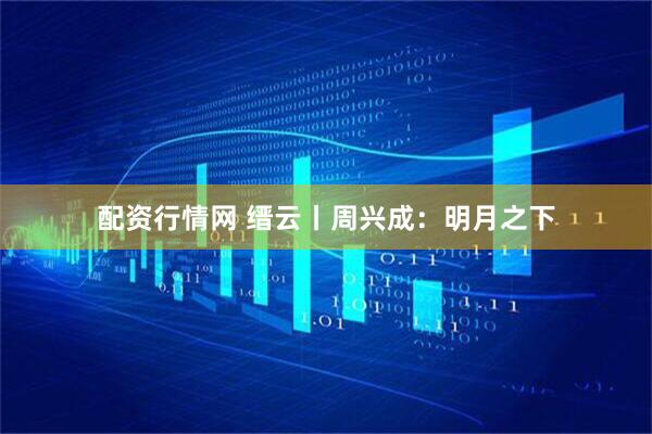 配资行情网 缙云丨周兴成：明月之下