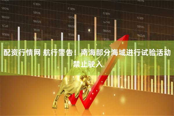 配资行情网 航行警告！南海部分海域进行试验活动 禁止驶入