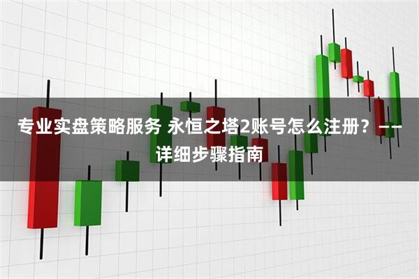 专业实盘策略服务 永恒之塔2账号怎么注册？——详细步骤指南