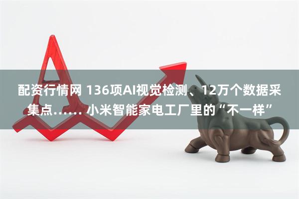 配资行情网 136项AI视觉检测、12万个数据采集点…… 小米智能家电工厂里的“不一样”