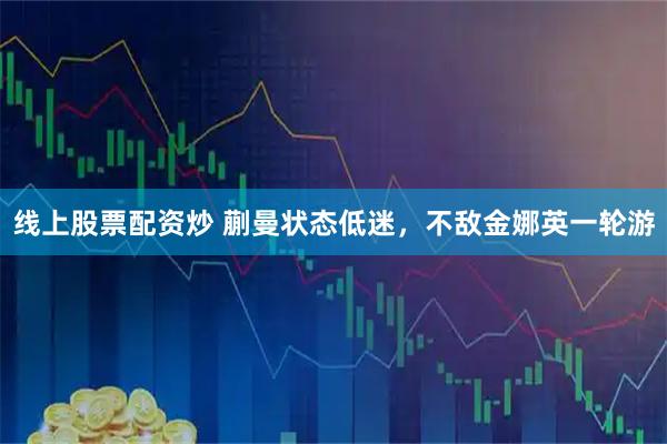 线上股票配资炒 蒯曼状态低迷，不敌金娜英一轮游