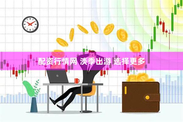配资行情网 淡季出游 选择更多