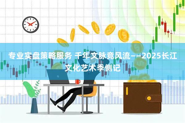 专业实盘策略服务 千年文脉竞风流——2025长江文化艺术季侧记