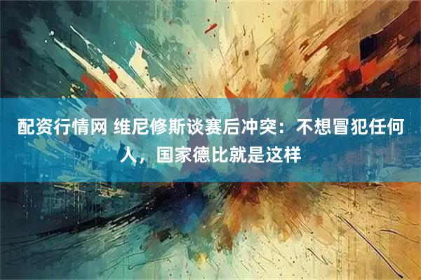 配资行情网 维尼修斯谈赛后冲突：不想冒犯任何人，国家德比就是这样