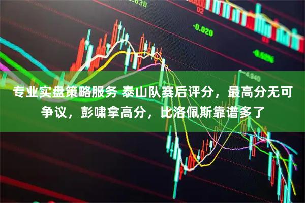 专业实盘策略服务 泰山队赛后评分，最高分无可争议，彭啸拿高分，比洛佩斯靠谱多了