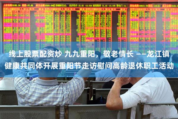 线上股票配资炒 九九重阳，敬老情长 ——龙江镇健康共同体开展重阳节走访慰问高龄退休职工活动