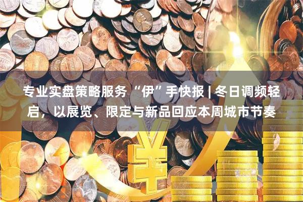 专业实盘策略服务 “伊”手快报 | 冬日调频轻启，以展览、限定与新品回应本周城市节奏