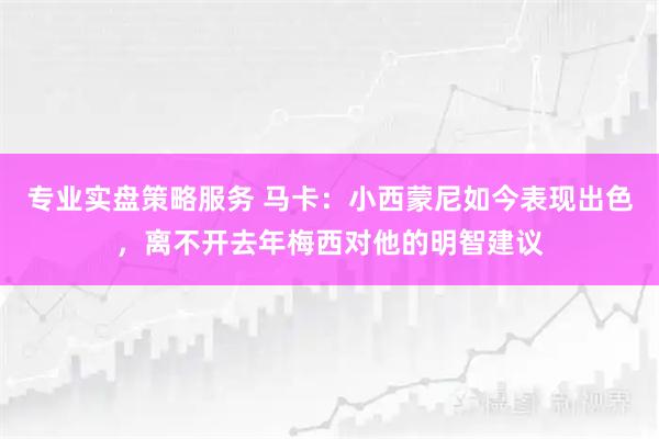 专业实盘策略服务 马卡：小西蒙尼如今表现出色，离不开去年梅西对他的明智建议