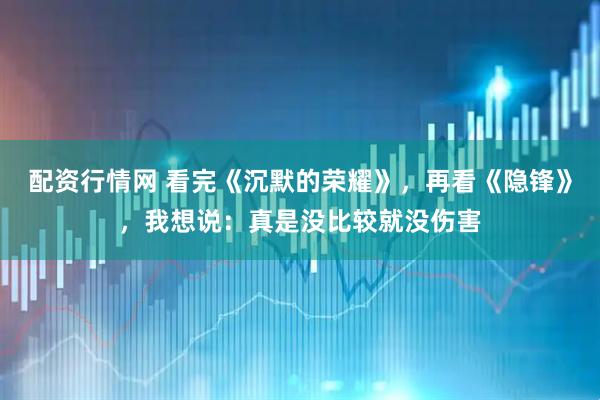 配资行情网 看完《沉默的荣耀》，再看《隐锋》，我想说：真是没比较就没伤害