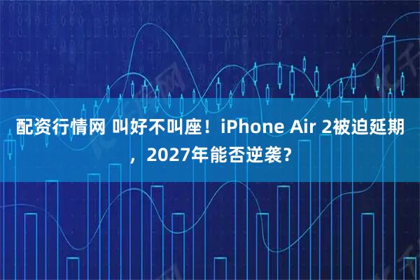 配资行情网 叫好不叫座！iPhone Air 2被迫延期，2027年能否逆袭？