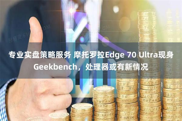 专业实盘策略服务 摩托罗拉Edge 70 Ultra现身Geekbench，处理器或有新情况