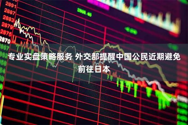 专业实盘策略服务 外交部提醒中国公民近期避免前往日本