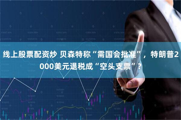 线上股票配资炒 贝森特称“需国会批准”，特朗普2000美元退税成“空头支票”？