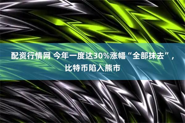 配资行情网 今年一度达30%涨幅“全部抹去”，比特币陷入熊市