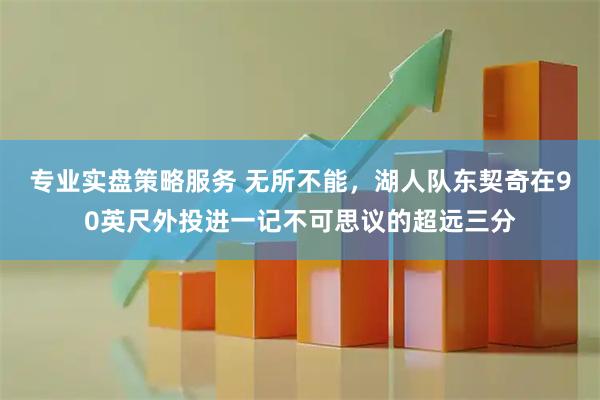 专业实盘策略服务 无所不能，湖人队东契奇在90英尺外投进一记不可思议的超远三分