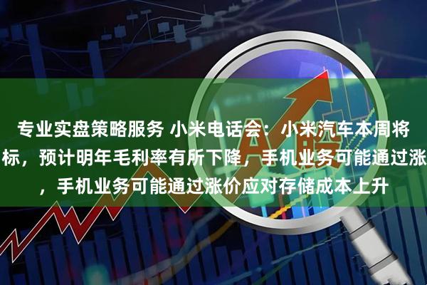 专业实盘策略服务 小米电话会：小米汽车本周将提前完成全年交付目标，预计明年毛利率有所下降，手机业务可能通过涨价应对存储成本上升