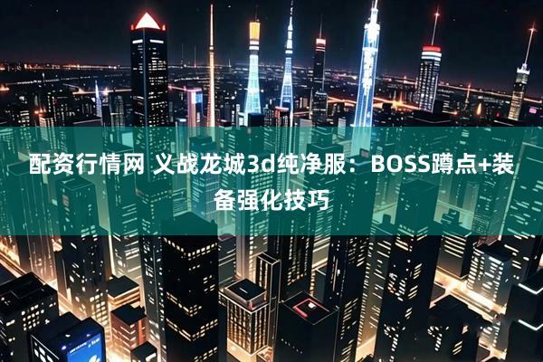 配资行情网 义战龙城3d纯净服：BOSS蹲点+装备强化技巧