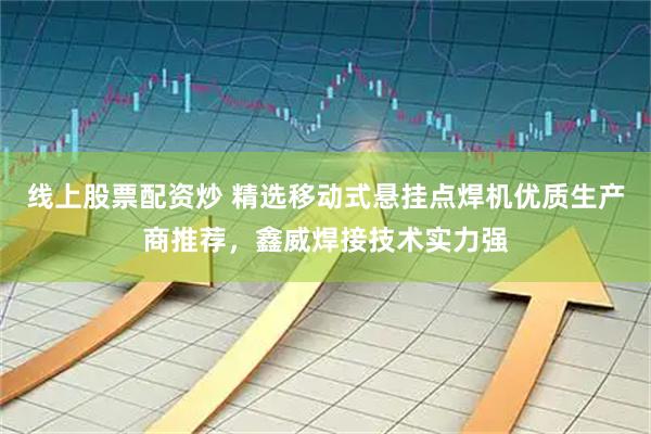 线上股票配资炒 精选移动式悬挂点焊机优质生产商推荐，鑫威焊接技术实力强