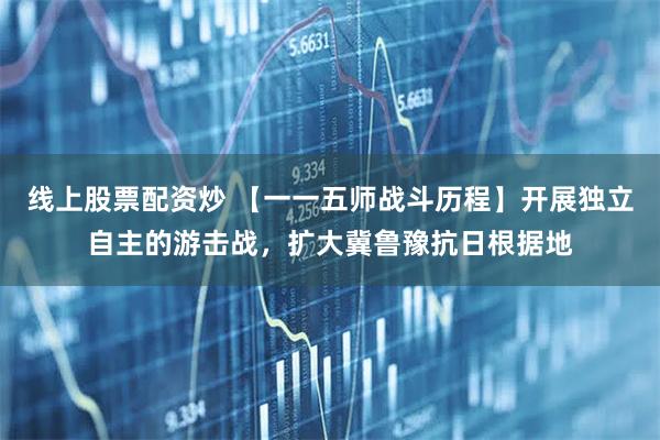 线上股票配资炒 【一一五师战斗历程】开展独立自主的游击战，扩大冀鲁豫抗日根据地