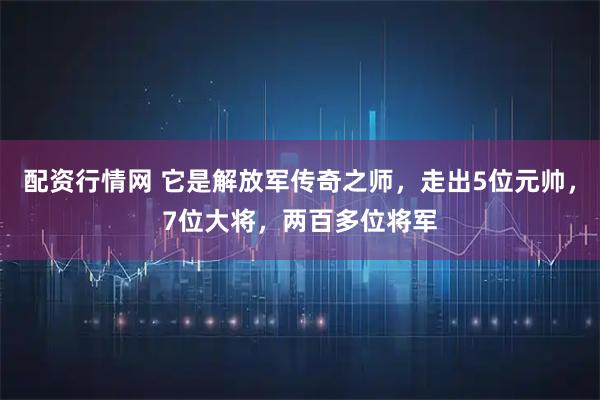 配资行情网 它是解放军传奇之师，走出5位元帅，7位大将，两百多位将军