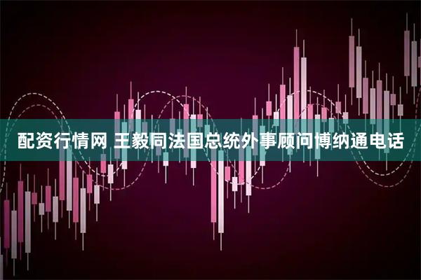 配资行情网 王毅同法国总统外事顾问博纳通电话