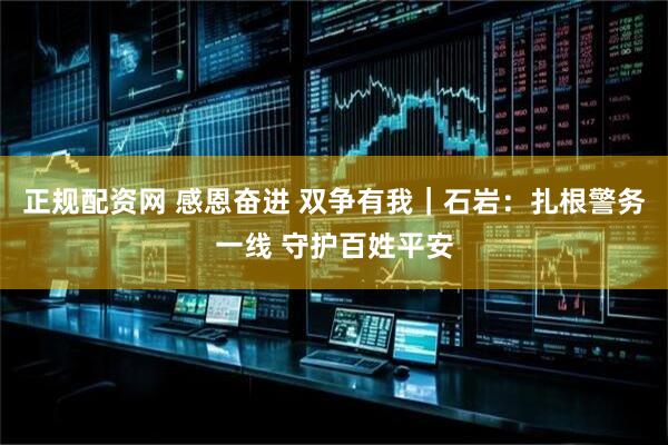 正规配资网 感恩奋进 双争有我｜石岩：扎根警务一线 守护百姓平安