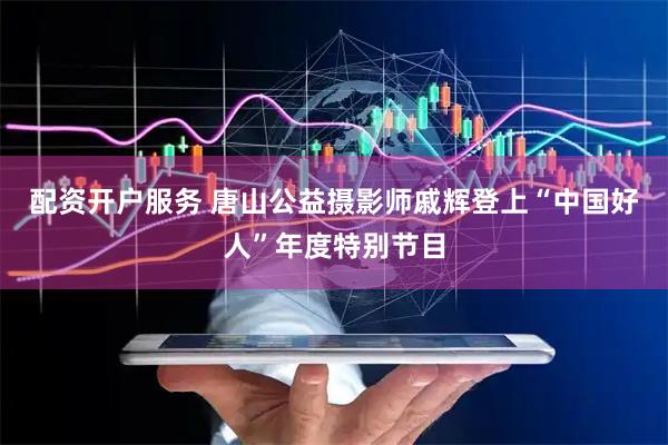 配资开户服务 唐山公益摄影师戚辉登上“中国好人”年度特别节目