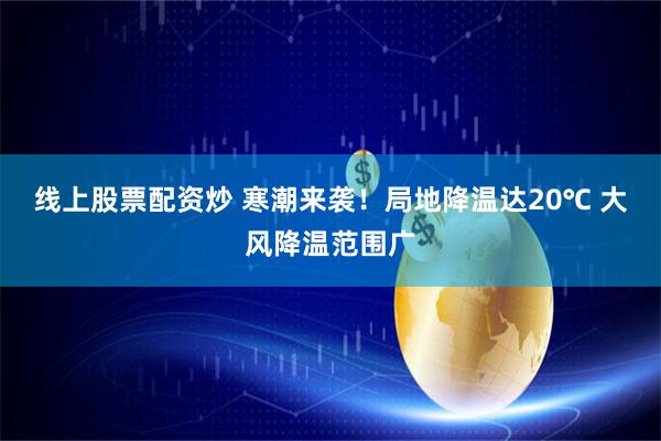 线上股票配资炒 寒潮来袭！局地降温达20℃ 大风降温范围广