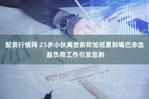 配资行情网 25岁小伙离世前称加班累到嘴巴渗血 超负荷工作引发悲剧