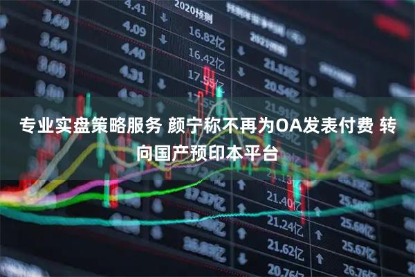 专业实盘策略服务 颜宁称不再为OA发表付费 转向国产预印本平台