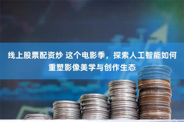线上股票配资炒 这个电影季，探索人工智能如何重塑影像美学与创作生态