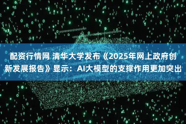 配资行情网 清华大学发布《2025年网上政府创新发展报告》显示：AI大模型的支撑作用更加突出