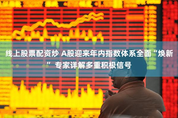 线上股票配资炒 A股迎来年内指数体系全面“焕新” 专家详解多重积极信号