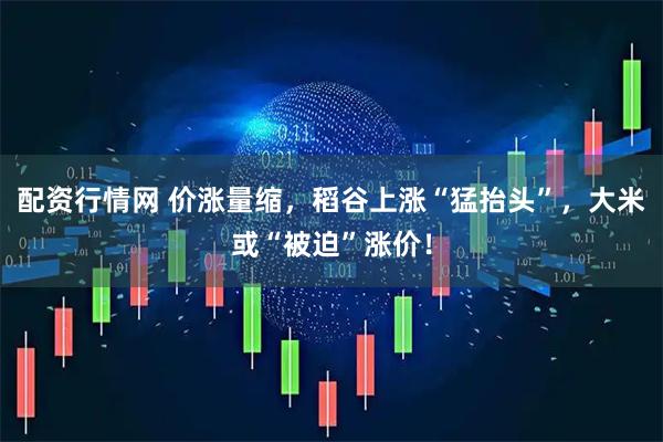 配资行情网 价涨量缩，稻谷上涨“猛抬头”，大米或“被迫”涨价！