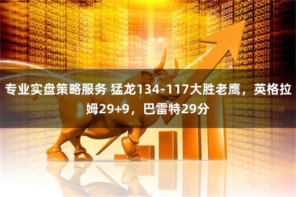 专业实盘策略服务 猛龙134-117大胜老鹰，英格拉姆29+9，巴雷特29分
