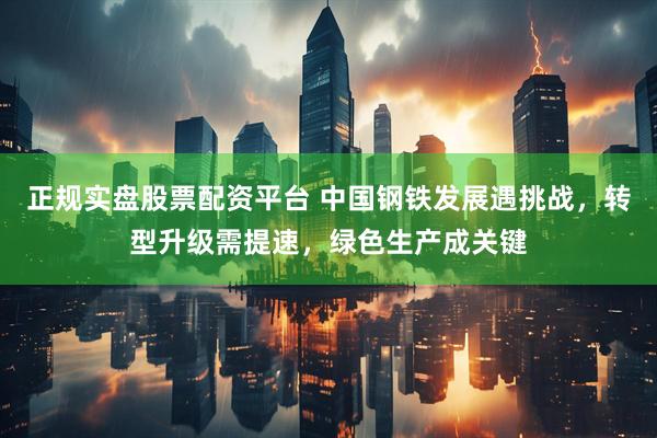 正规实盘股票配资平台 中国钢铁发展遇挑战，转型升级需提速，绿色生产成关键